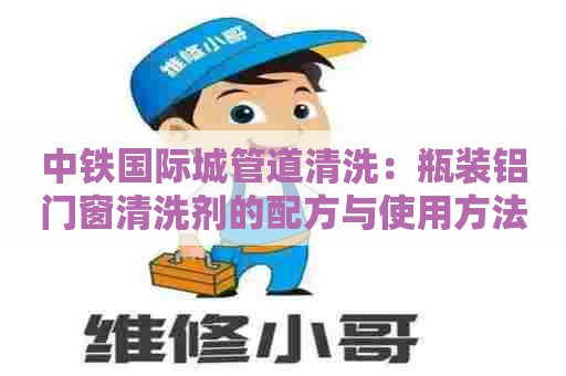 中铁国际城管道清洗：瓶装铝门窗清洗剂的配方与使用方法详解