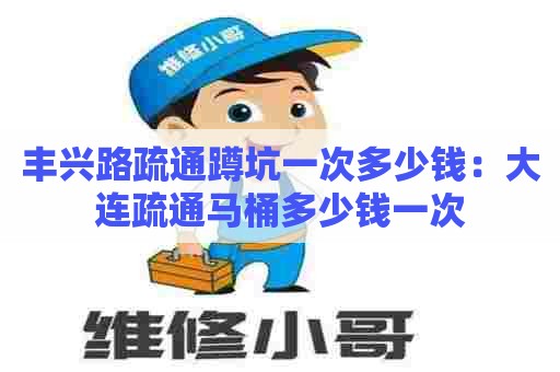 丰兴路疏通蹲坑一次多少钱：大连疏通马桶多少钱一次