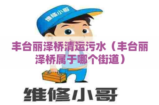 丰台丽泽桥清运污水(丰台丽泽桥属于哪个街道) 丰台丽泽桥清运污水(丰台丽泽桥属于哪个街道)