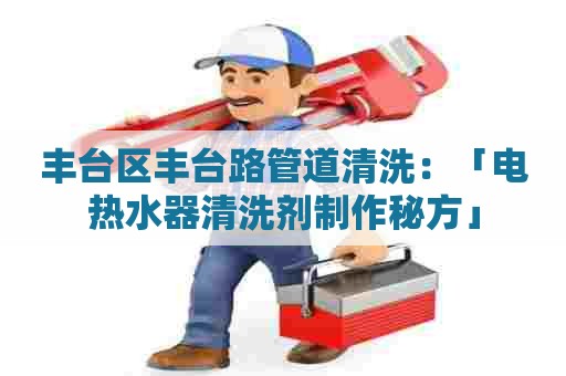 丰台区丰台路管道清洗：「电热水器清洗剂制作秘方」