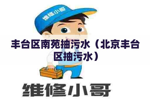 丰台区南苑抽污水（北京丰台区抽污水）