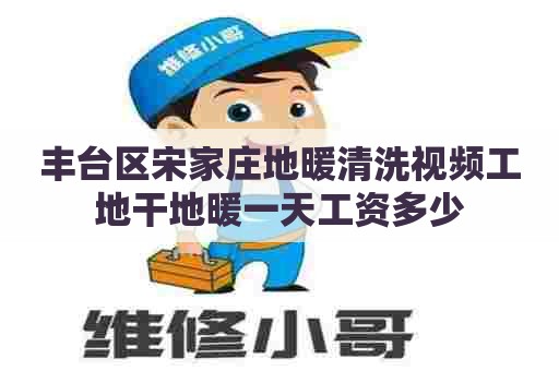 丰台区宋家庄地暖清洗视频工地干地暖一天工资多少