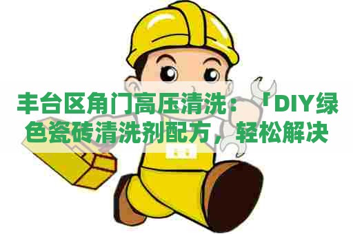 丰台区角门高压清洗:「DIY绿色瓷砖清洗剂配方,轻松解决瓷砖污渍」 丰台区角门高压清洗:「DIY绿色瓷砖清洗剂配方,轻松解决瓷砖污渍」