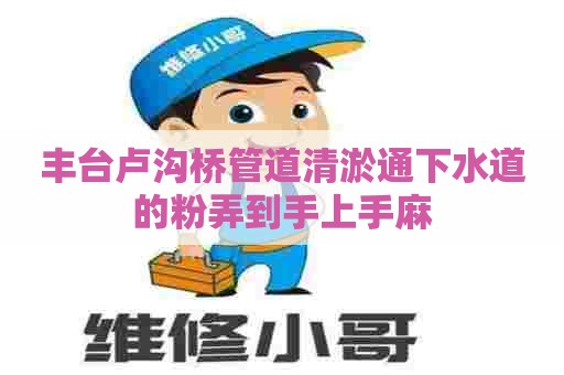 丰台卢沟桥管道清淤通下水道的粉弄到手上手麻 丰台卢沟桥管道清淤通下水道的粉弄到手上手麻
