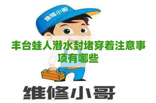 丰台蛙人潜水封堵穿着注意事项有哪些