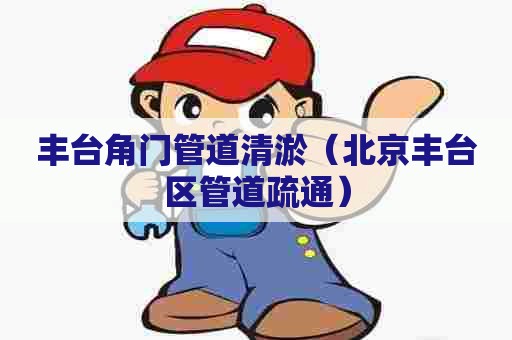 丰台角门管道清淤(北京丰台区管道疏通) 丰台角门管道清淤(北京丰台区管道疏通)
