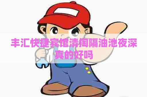 丰汇快捷宾馆清掏隔油池夜深真的好吗