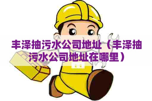 丰泽抽污水公司地址(丰泽抽污水公司地址在哪里) 丰泽抽污水公司地址(丰泽抽污水公司地址在哪里)