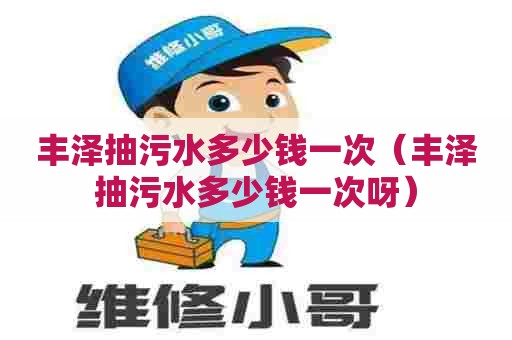 丰泽抽污水多少钱一次(丰泽抽污水多少钱一次呀) 丰泽抽污水多少钱一次(丰泽抽污水多少钱一次呀)