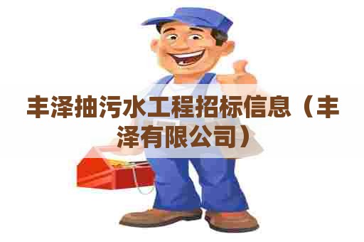 丰泽抽污水工程招标信息(丰泽有限公司) 丰泽抽污水工程招标信息(丰泽有限公司)