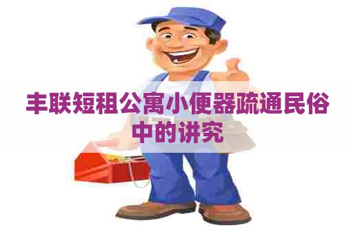 丰联短租公寓小便器疏通民俗中的讲究 丰联短租公寓小便器疏通民俗中的讲究