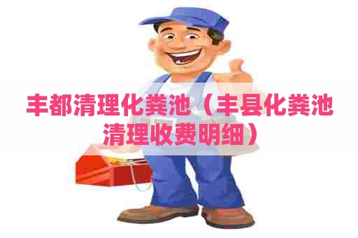 丰都清理化粪池（丰县化粪池清理收费明细）
