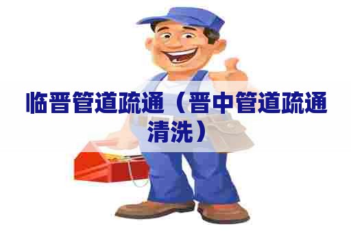 临晋管道疏通（晋中管道疏通清洗）