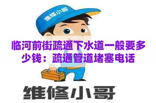 临河前街疏通下水道一般要多少钱:疏通管道堵塞电话 临河前街疏通下水道一般要多少钱:疏通管道堵塞电话