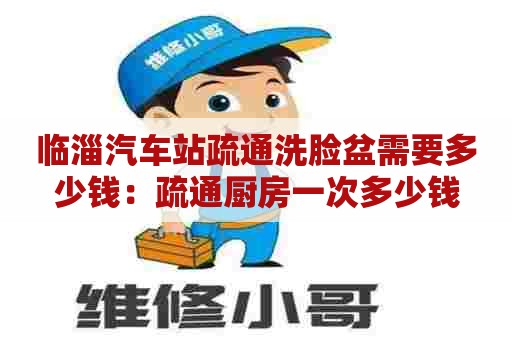 临淄汽车站疏通洗脸盆需要多少钱：疏通厨房一次多少钱