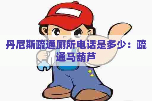 丹尼斯疏通厕所电话是多少:疏通马葫芦 丹尼斯疏通厕所电话是多少:疏通马葫芦