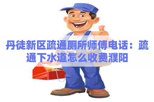 丹徒新区疏通厕所师傅电话：疏通下水道怎么收费濮阳