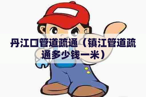 丹江口管道疏通（镇江管道疏通多少钱一米）