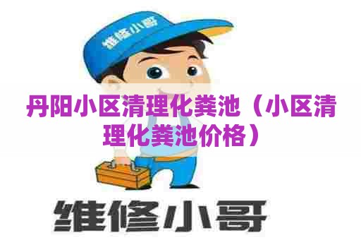 丹阳小区清理化粪池（小区清理化粪池价格）