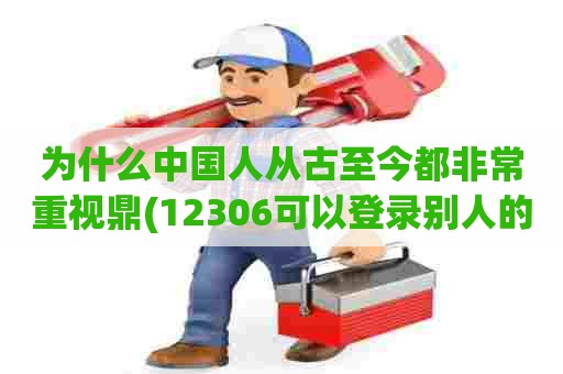 为什么中国人从古至今都非常重视鼎(12306可以登录别人的号买票吗)