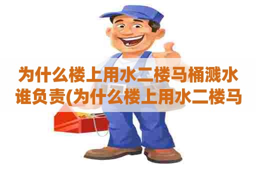 为什么楼上用水二楼马桶溅水谁负责(为什么楼上用水二楼马桶溅水严重) 为什么楼上用水二楼马桶溅水谁负责(为什么楼上用水二楼马桶溅水严重)