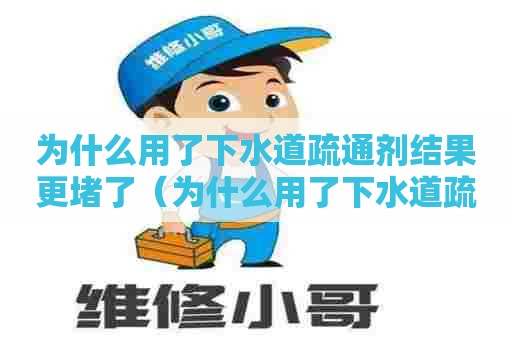 为什么用了下水道疏通剂结果更堵了（为什么用了下水道疏通剂结果更堵了呢）