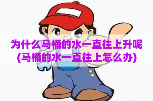 为什么马桶的水一直往上升呢(马桶的水一直往上怎么办)