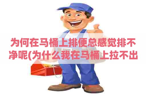 为何在马桶上排便总感觉排不净呢(为什么我在马桶上拉不出来)