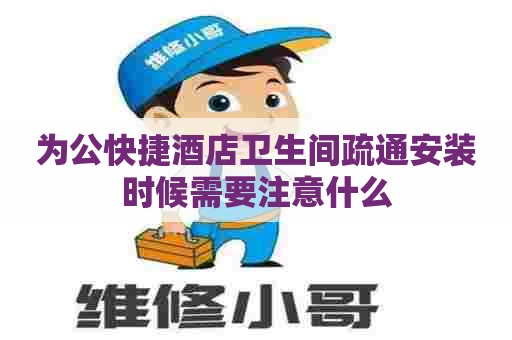 为公快捷酒店卫生间疏通安装时候需要注意什么