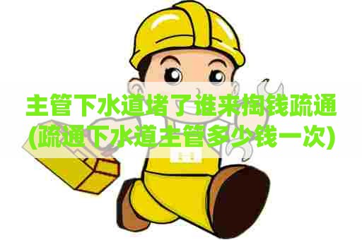主管下水道堵了谁来掏钱疏通(疏通下水道主管多少钱一次) 主管下水道堵了谁来掏钱疏通(疏通下水道主管多少钱一次)