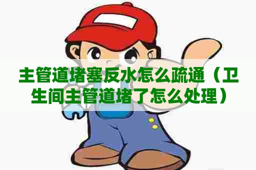 主管道堵塞反水怎么疏通（卫生间主管道堵了怎么处理）