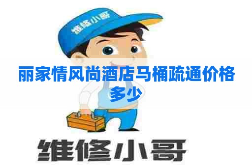 丽家情风尚酒店马桶疏通价格多少