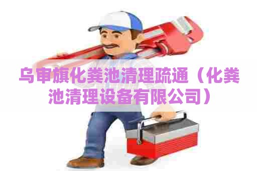 乌审旗化粪池清理疏通(化粪池清理设备有限公司) 乌审旗化粪池清理疏通(化粪池清理设备有限公司)