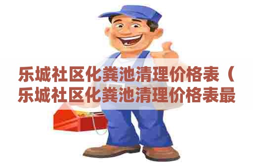 乐城社区化粪池清理价格表（乐城社区化粪池清理价格表最新）