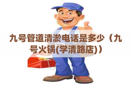 九号管道清淤电话是多少（九号火锅(学清路店)）