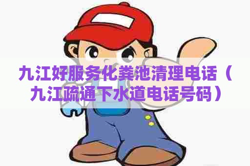 九江好服务化粪池清理电话（九江疏通下水道电话号码）