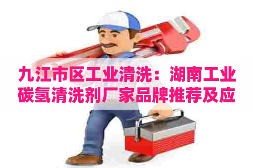 九江市区工业清洗：湖南工业碳氢清洗剂厂家品牌推荐及应用技巧