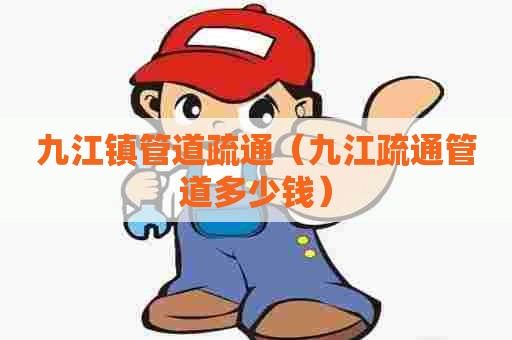 九江镇管道疏通（九江疏通管道多少钱）