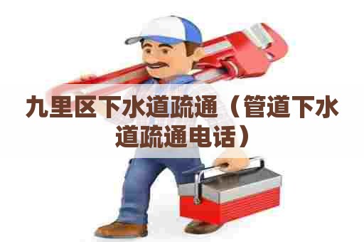 九里区下水道疏通（管道下水道疏通电话）