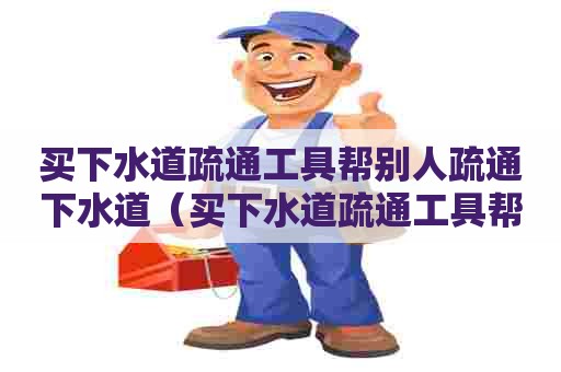 买下水道疏通工具帮别人疏通下水道(买下水道疏通工具帮别人疏通下水道可以吗) 买下水道疏通工具帮别人疏通下水道(买下水道疏通工具帮别人疏通下水道可以吗)