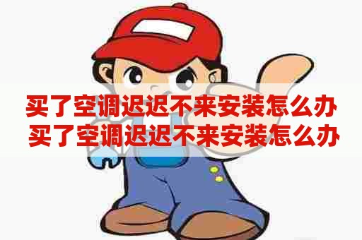 买了空调迟迟不来安装怎么办 买了空调迟迟不来安装怎么办视频