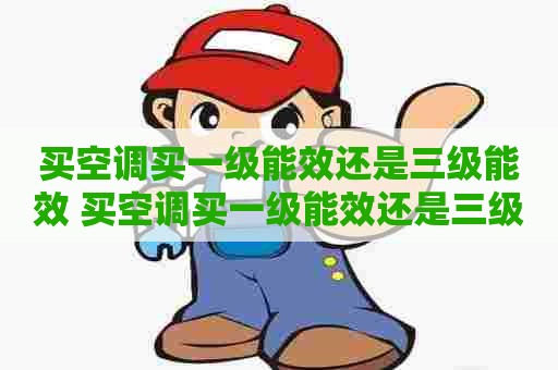 买空调买一级能效还是三级能效 买空调买一级能效还是三级能效有什么区别
