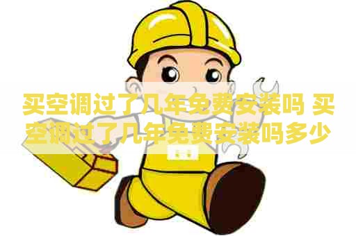 买空调过了几年免费安装吗 买空调过了几年免费安装吗多少钱