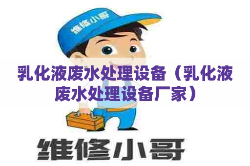 乳化液废水处理设备（乳化液废水处理设备厂家）