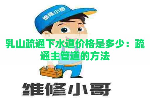 乳山疏通下水道价格是多少：疏通主管道的方法