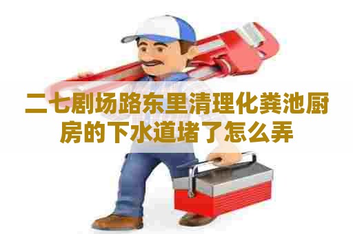 二七剧场路东里清理化粪池厨房的下水道堵了怎么弄 二七剧场路东里清理化粪池厨房的下水道堵了怎么弄