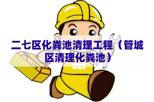 二七区化粪池清理工程（管城区清理化粪池）