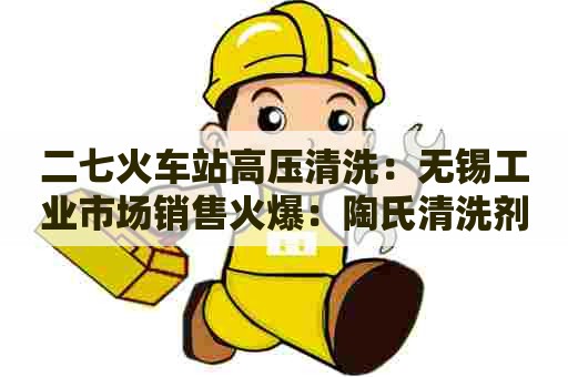 二七火车站高压清洗：无锡工业市场销售火爆：陶氏清洗剂的应用与优势