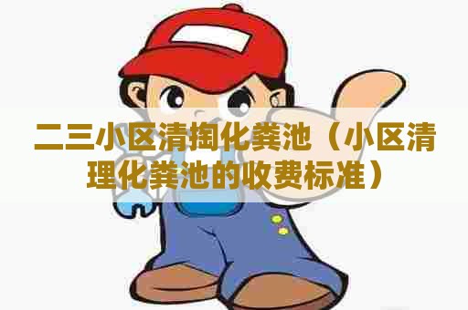 二三小区清掏化粪池(小区清理化粪池的收费标准) 二三小区清掏化粪池(小区清理化粪池的收费标准)