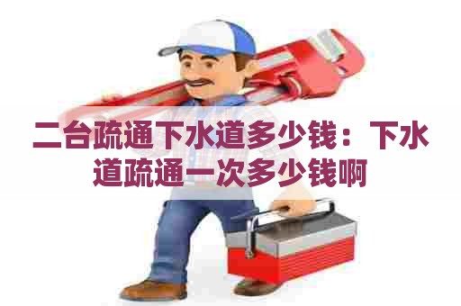 二台疏通下水道多少钱:下水道疏通一次多少钱啊 二台疏通下水道多少钱:下水道疏通一次多少钱啊